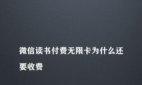 
微信读书付费无限卡为什么还要收费
