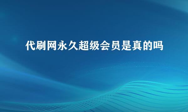 代刷网永久超级会员是真的吗