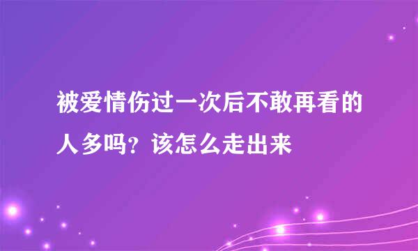 被爱情伤过一次后不敢再看的人多吗？该怎么走出来