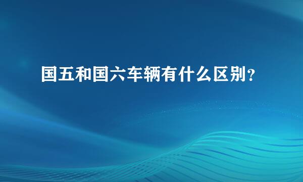 国五和国六车辆有什么区别？