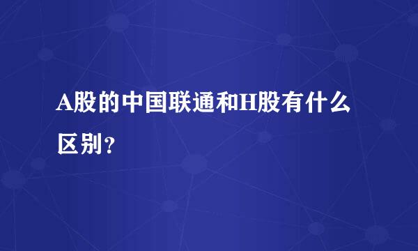 A股的中国联通和H股有什么区别？