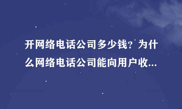 开网络电话公司多少钱？为什么网络电话公司能向用户收费？网络电话公司要不要成本？