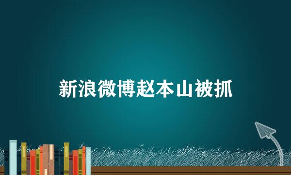 新浪微博赵本山被抓