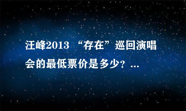 汪峰2013 “存在”巡回演唱会的最低票价是多少？现在哪里能买到？