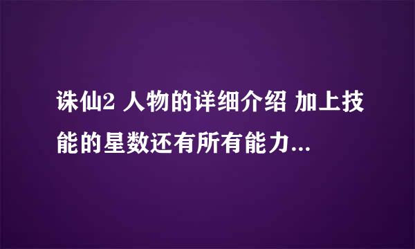 诛仙2 人物的详细介绍 加上技能的星数还有所有能力的星数 .人物的漂亮程度