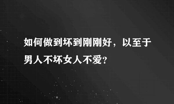 如何做到坏到刚刚好，以至于男人不坏女人不爱？