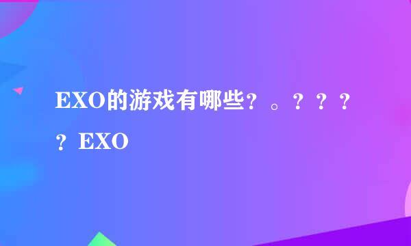 EXO的游戏有哪些？。？？？？EXO