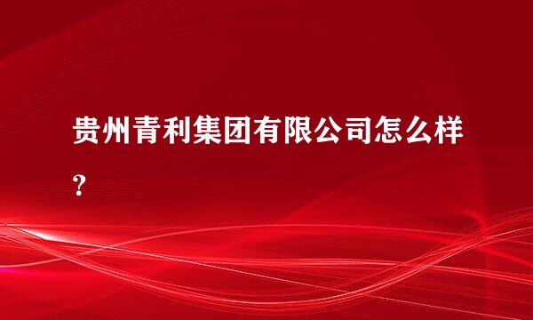 贵州青利集团有限公司怎么样？