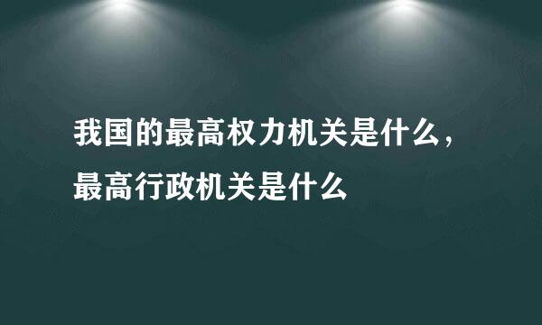 我国的最高权力机关是什么，最高行政机关是什么