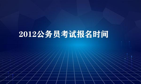 2012公务员考试报名时间