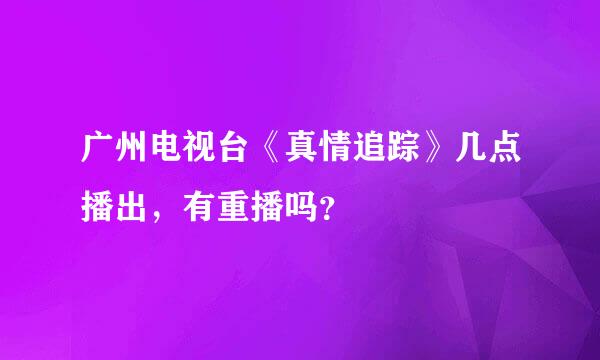 广州电视台《真情追踪》几点播出，有重播吗？