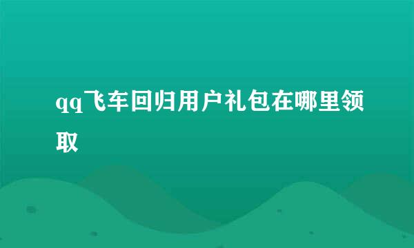 qq飞车回归用户礼包在哪里领取