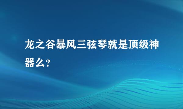 龙之谷暴风三弦琴就是顶级神器么？