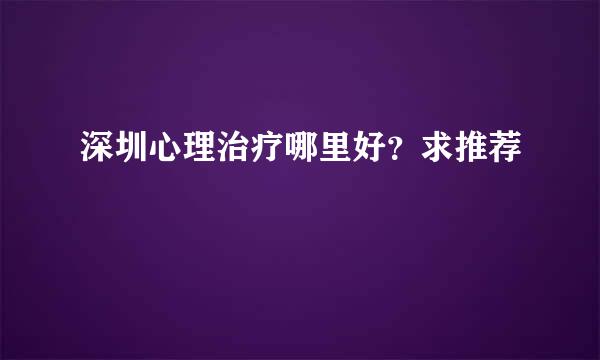 深圳心理治疗哪里好？求推荐