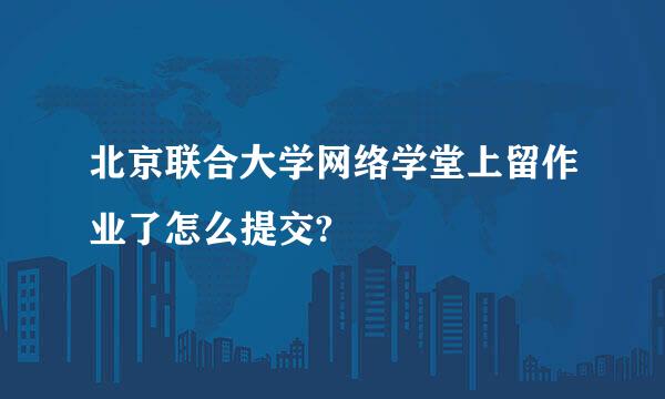 北京联合大学网络学堂上留作业了怎么提交?