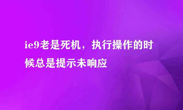 ie9老是死机，执行操作的时候总是提示未响应