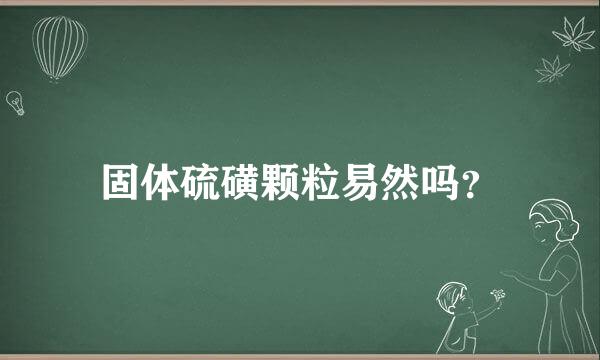 固体硫磺颗粒易然吗？