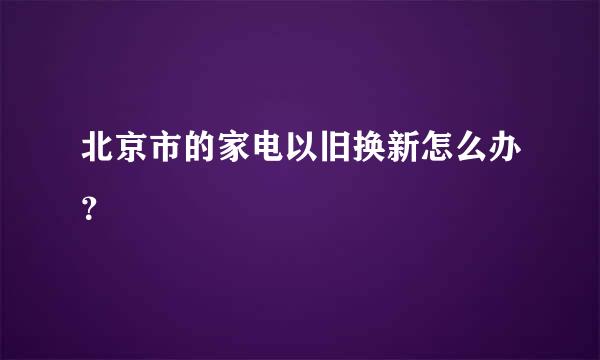 北京市的家电以旧换新怎么办？