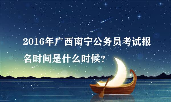 2016年广西南宁公务员考试报名时间是什么时候？