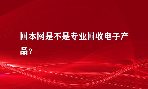 回本网是不是专业回收电子产品？