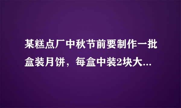 某糕点厂中秋节前要制作一批盒装月饼，每盒中装2块大月饼和4块小月饼。制作一块大月饼要用0.05kg面粉,一