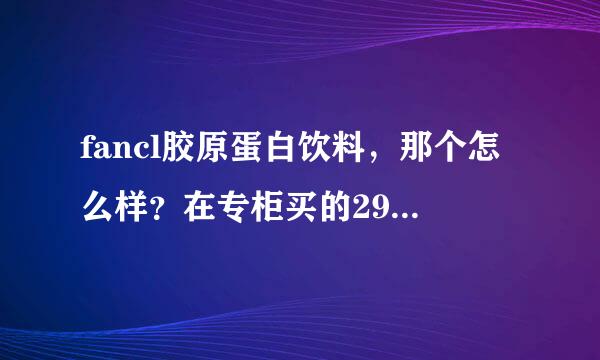 fancl胶原蛋白饮料，那个怎么样？在专柜买的298一盒，比较适合多大岁数的人喝呢？