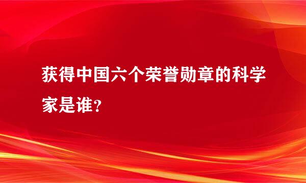 获得中国六个荣誉勋章的科学家是谁？