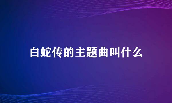 白蛇传的主题曲叫什么