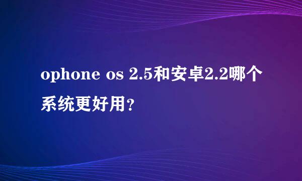 ophone os 2.5和安卓2.2哪个系统更好用？