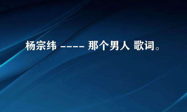 杨宗纬 ---- 那个男人 歌词。