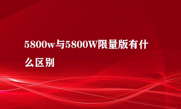 5800w与5800W限量版有什么区别