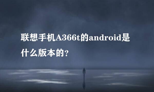 联想手机A366t的android是什么版本的？