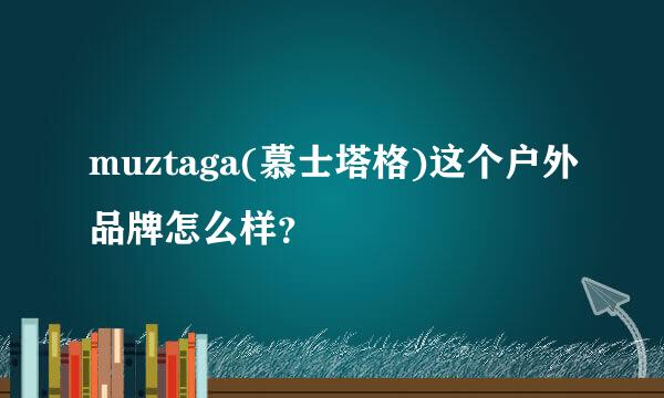 muztaga(慕士塔格)这个户外品牌怎么样？