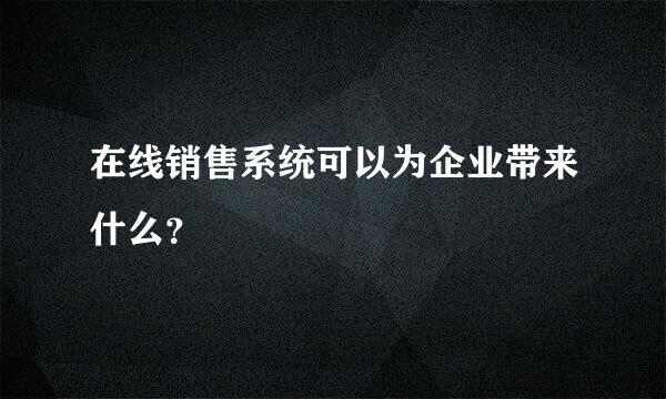 在线销售系统可以为企业带来什么？