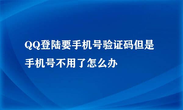 QQ登陆要手机号验证码但是手机号不用了怎么办