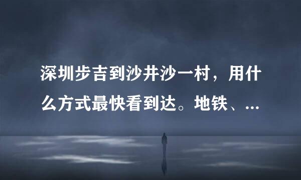 深圳步吉到沙井沙一村，用什么方式最快看到达。地铁、公交，哪线最佳。