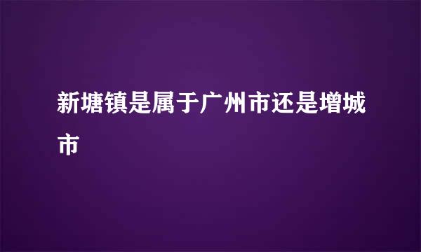 新塘镇是属于广州市还是增城市