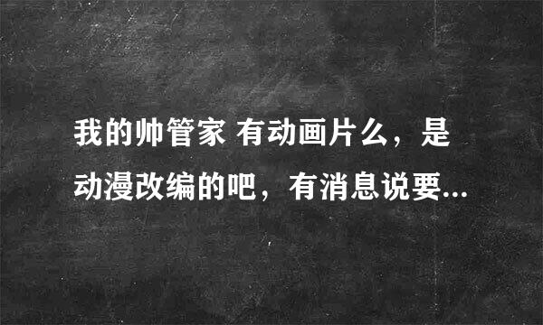 我的帅管家 有动画片么，是动漫改编的吧，有消息说要出动画片吗?