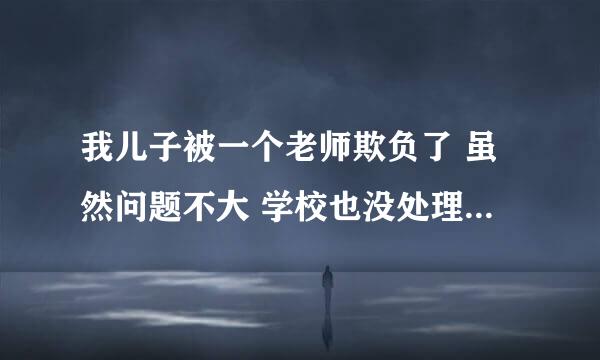 我儿子被一个老师欺负了 虽然问题不大 学校也没处理 可我想给那个老师一个教育 怎么弄。