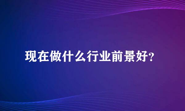 现在做什么行业前景好？