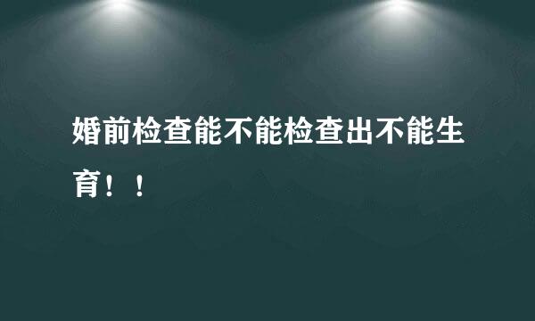 婚前检查能不能检查出不能生育！！