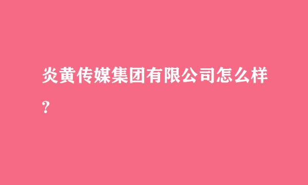 炎黄传媒集团有限公司怎么样？