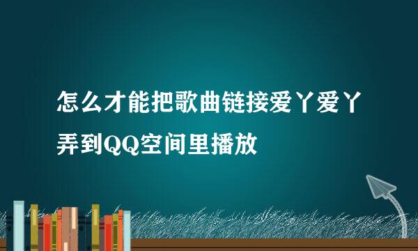 怎么才能把歌曲链接爱丫爱丫弄到QQ空间里播放