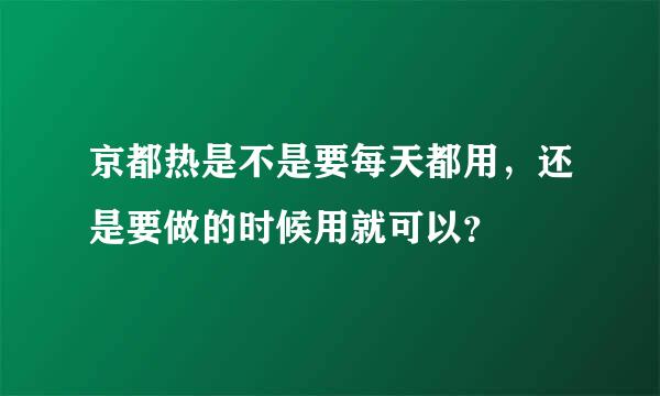 京都热是不是要每天都用，还是要做的时候用就可以？