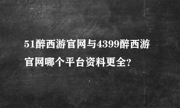 51醉西游官网与4399醉西游官网哪个平台资料更全？