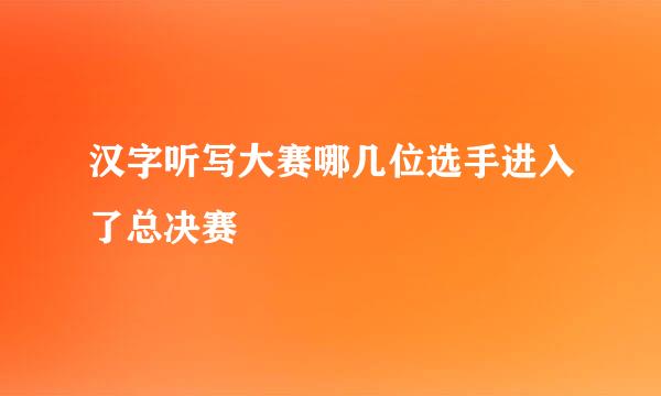 汉字听写大赛哪几位选手进入了总决赛