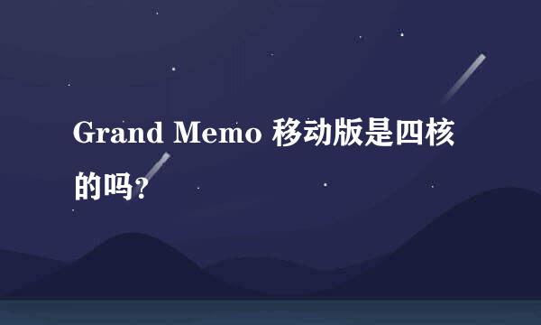 Grand Memo 移动版是四核的吗？