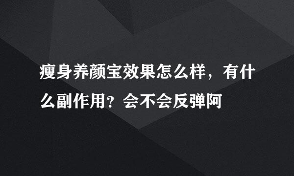 瘦身养颜宝效果怎么样，有什么副作用？会不会反弹阿