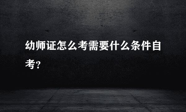 幼师证怎么考需要什么条件自考？