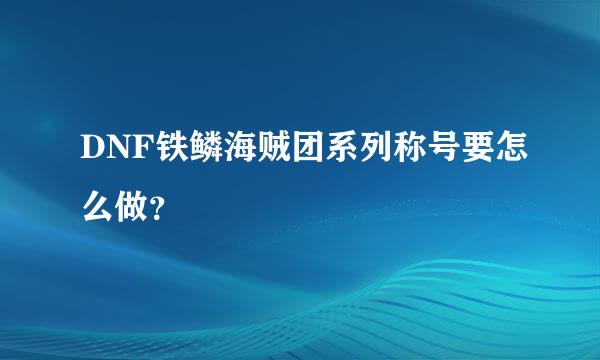 DNF铁鳞海贼团系列称号要怎么做？